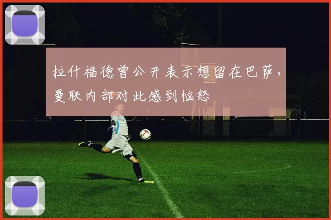 拉什福德曾公开表示想留在巴萨，曼联内部对此感到恼怒