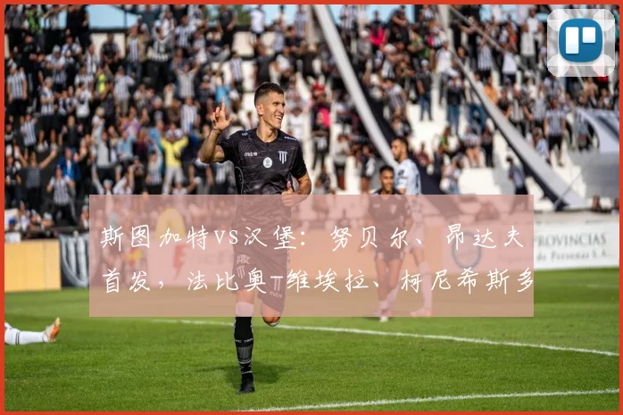 斯图加特vs汉堡：努贝尔、昂达夫首发，法比奥-维埃拉、柯尼希斯多费尔出战