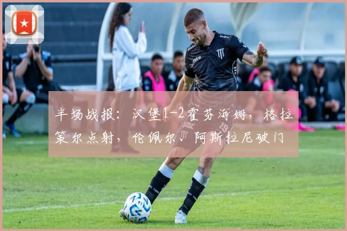 半场战报：汉堡1-2霍芬海姆，格拉策尔点射，伦佩尔、阿斯拉尼破门