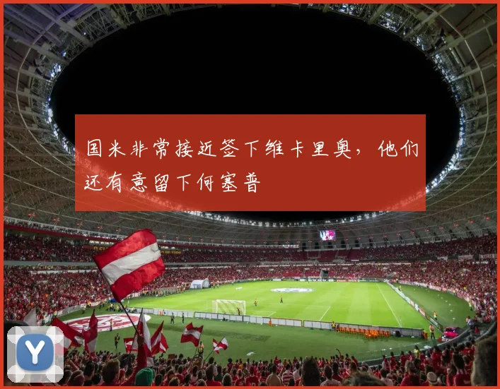 国米非常接近签下维卡里奥，他们还有意留下何塞普