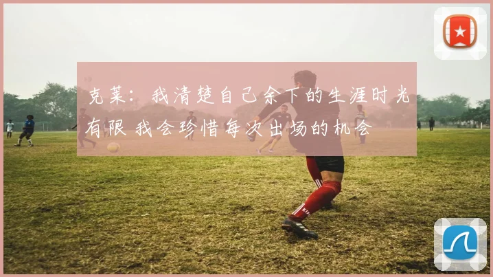 克莱：我清楚自己余下的生涯时光有限 我会珍惜每次出场的机会