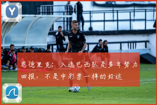 恩德里克：入选巴西队是多年努力回报，不是中彩票一样的好运