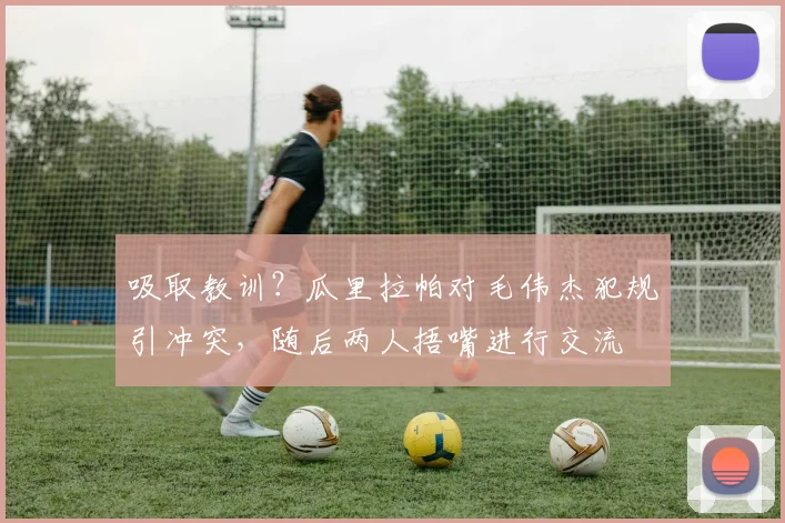 吸取教训？瓜里拉帕对毛伟杰犯规引冲突，随后两人捂嘴进行交流